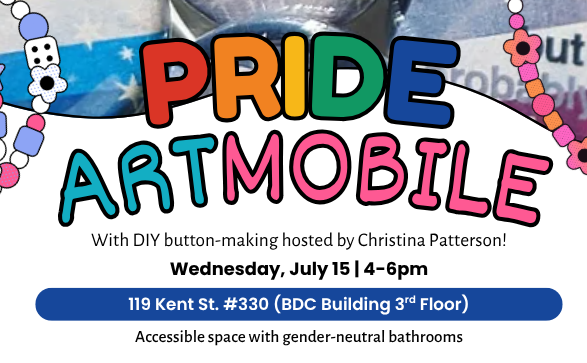 Pride Artmobile with DIY button-making hosted by Christina Patterson. Wednesday, July 15th, 4-6pm. 119 Kent St. #330 (BDC Building 3rd Floor) Accessible space with gender-neutral bathrooms