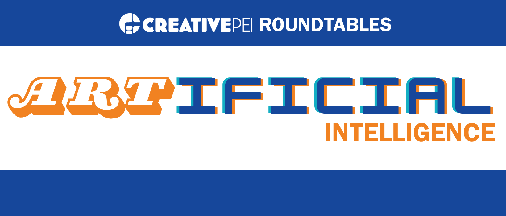 A graphic on a white background with blue horizontal bars across the top and bottom. Centred in the top bar is a white “CREATIVE PEI ROUNDTABLES” logo. In the middle, the title “ARTIFICIAL INTELLIGENCE”: “ART” in white western-style lettering outlined in orange, “IFICIAL” in blue block letters, and “INTELLIGENCE” below in smaller orange block letters.